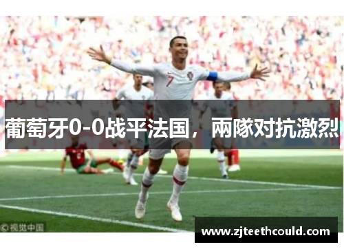 葡萄牙0-0战平法国，兩隊对抗激烈